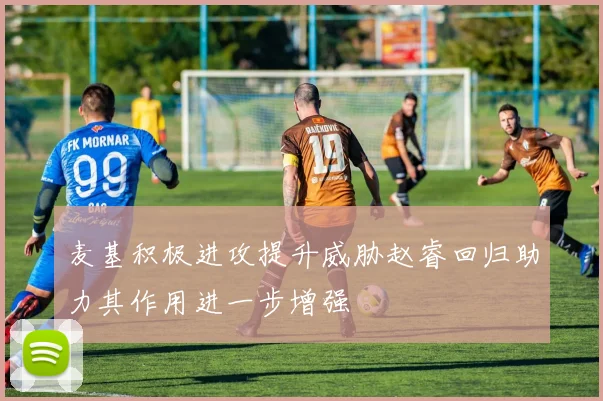 麦基积极进攻提升威胁赵睿回归助力其作用进一步增强