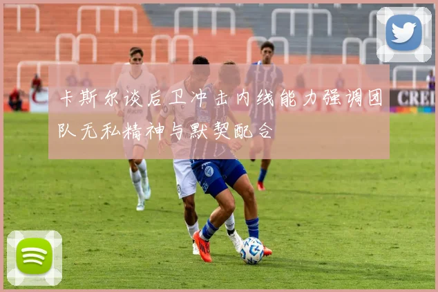 卡斯尔谈后卫冲击内线能力强调团队无私精神与默契配合