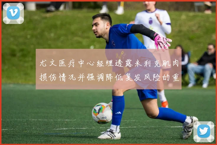 尤文医疗中心经理透露米利克肌肉损伤情况并强调降低复发风险的重要性
