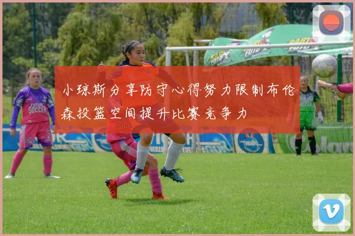 小琼斯分享防守心得努力限制布伦森投篮空间提升比赛竞争力