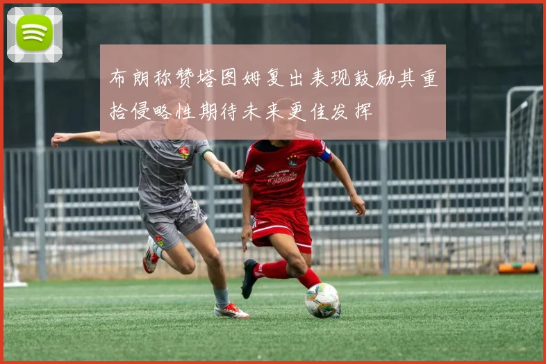 布朗称赞塔图姆复出表现鼓励其重拾侵略性期待未来更佳发挥