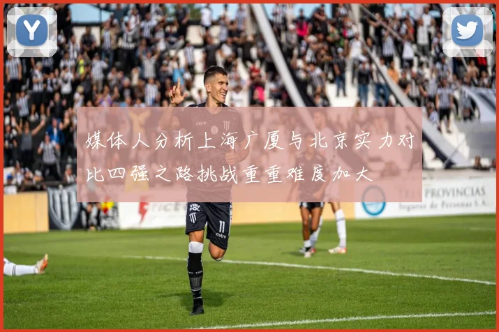 媒体人分析上海广厦与北京实力对比四强之路挑战重重难度加大