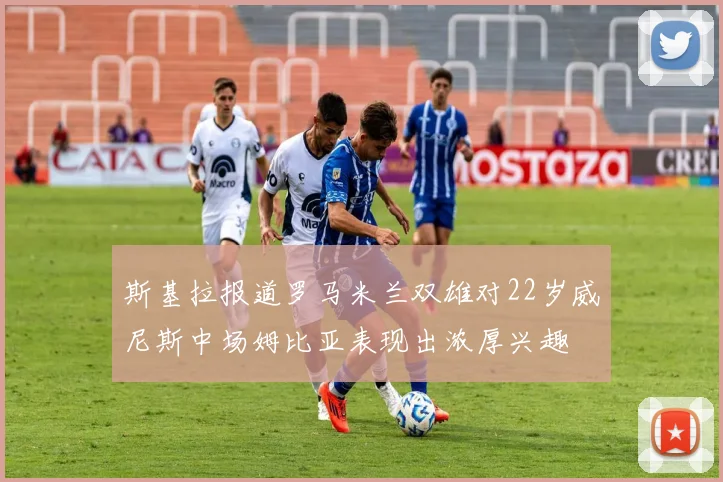斯基拉报道罗马米兰双雄对22岁威尼斯中场姆比亚表现出浓厚兴趣