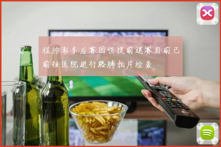 程帅澎季后赛因伤提前退赛目前已前往医院进行胳膊拍片检查