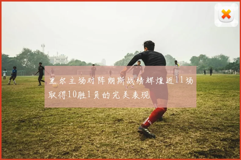 里尔主场对阵朗斯战绩辉煌近11场取得10胜1负的完美表现