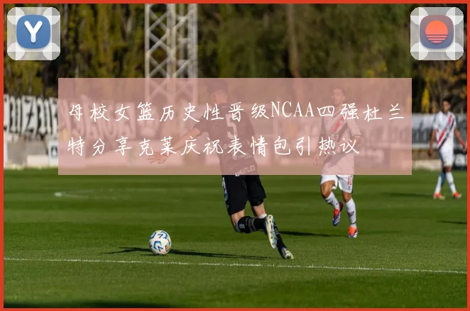 母校女篮历史性晋级NCAA四强杜兰特分享克莱庆祝表情包引热议