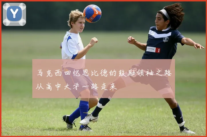 马克西回忆恩比德的鼓励领袖之路从高中大学一路走来