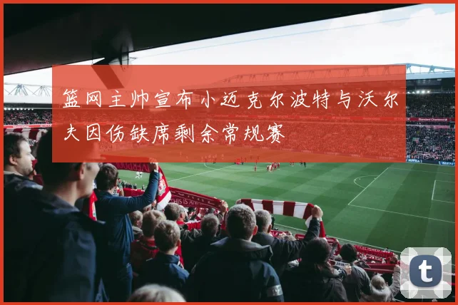 篮网主帅宣布小迈克尔波特与沃尔夫因伤缺席剩余常规赛