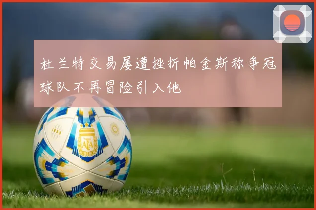杜兰特交易屡遭挫折帕金斯称争冠球队不再冒险引入他