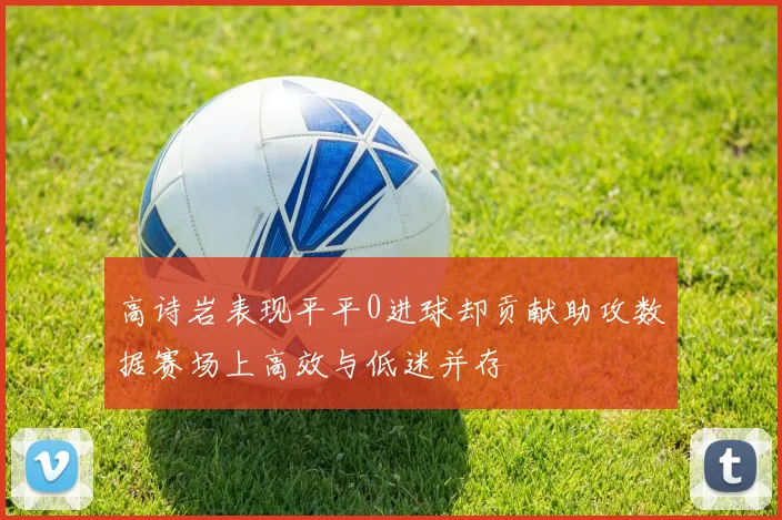 高诗岩表现平平0进球却贡献助攻数据赛场上高效与低迷并存