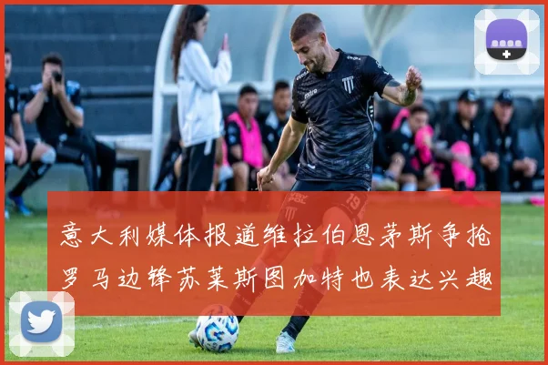 意大利媒体报道维拉伯恩茅斯争抢罗马边锋苏莱斯图加特也表达兴趣
