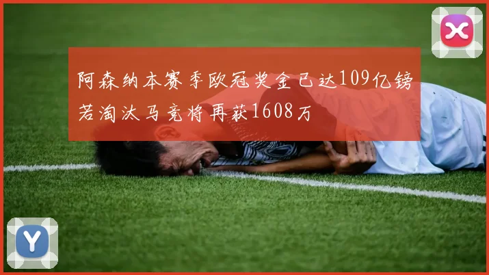 阿森纳本赛季欧冠奖金已达109亿镑若淘汰马竞将再获1608万