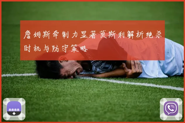 詹姆斯牵制力显著莫斯利解析绝杀时机与防守策略