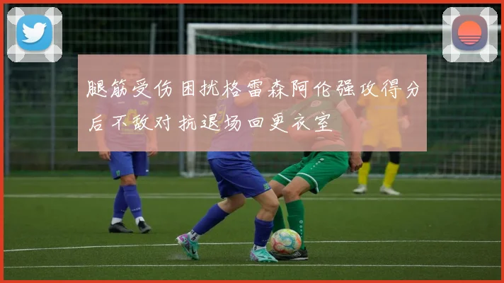 腿筋受伤困扰格雷森阿伦强攻得分后不敌对抗退场回更衣室