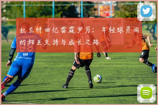 杜兰特回忆雷霆岁月：年轻球员间的相互支持与成长之路