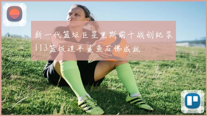 新一代篮坛巨星里斯前十战创纪录113篮板追平鲨鱼石佛成就