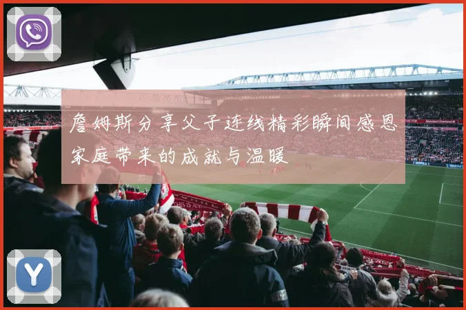 詹姆斯分享父子连线精彩瞬间感恩家庭带来的成就与温暖