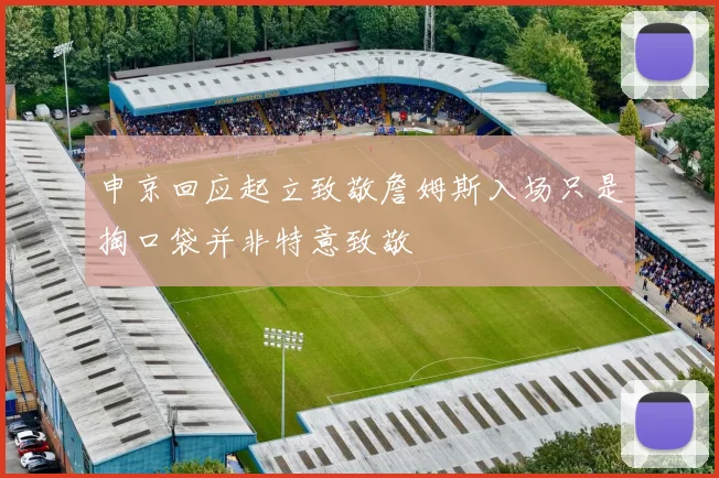 申京回应起立致敬詹姆斯入场只是掏口袋并非特意致敬