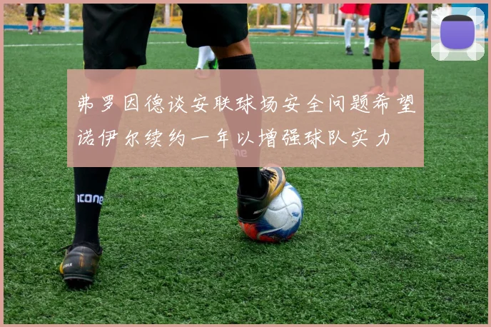 弗罗因德谈安联球场安全问题希望诺伊尔续约一年以增强球队实力