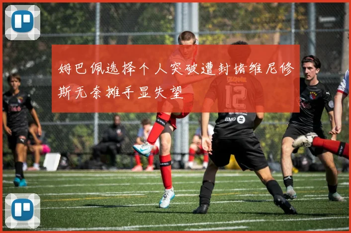 姆巴佩选择个人突破遭封堵维尼修斯无奈摊手显失望