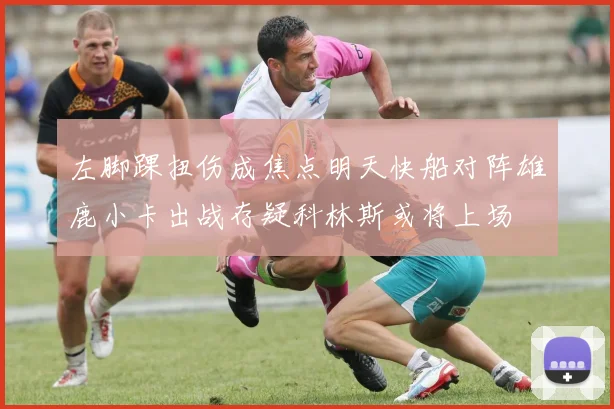 左脚踝扭伤成焦点明天快船对阵雄鹿小卡出战存疑科林斯或将上场