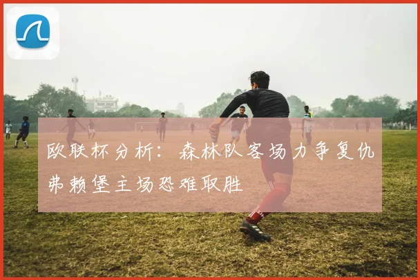 欧联杯分析:森林队客场力争复仇弗赖堡主场恐难取胜