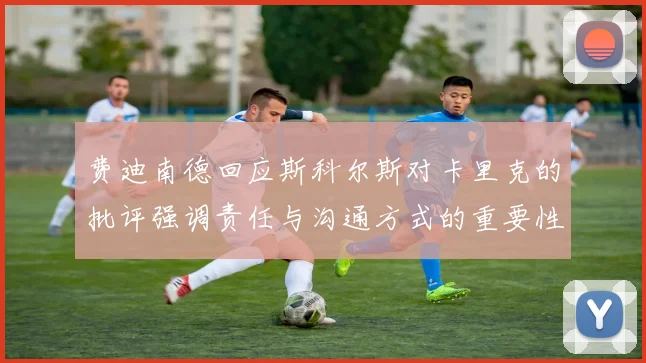 费迪南德回应斯科尔斯对卡里克的批评强调责任与沟通方式的重要性
