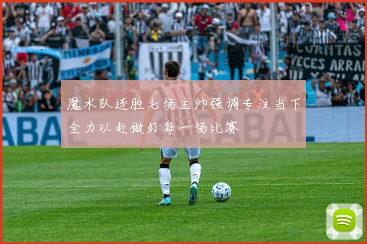 魔术队连胜七场主帅强调专注当下全力以赴做好每一场比赛