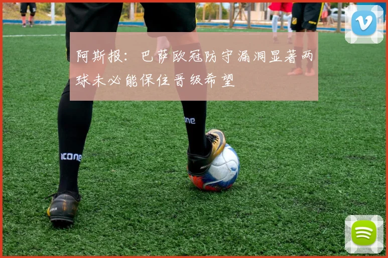 阿斯报:巴萨欧冠防守漏洞显著两球未必能保住晋级希望
