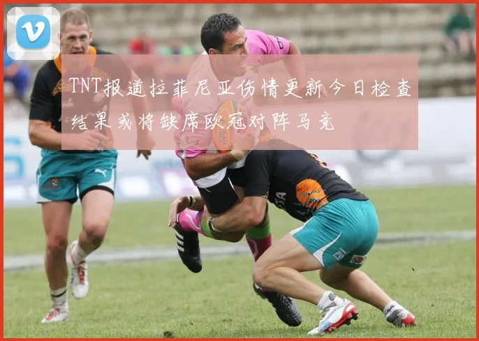 TNT报道拉菲尼亚伤情更新今日检查结果或将缺席欧冠对阵马竞