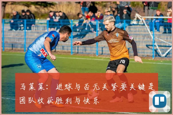 马莱莱:进球与否无关紧要关键是团队收获胜利与快乐