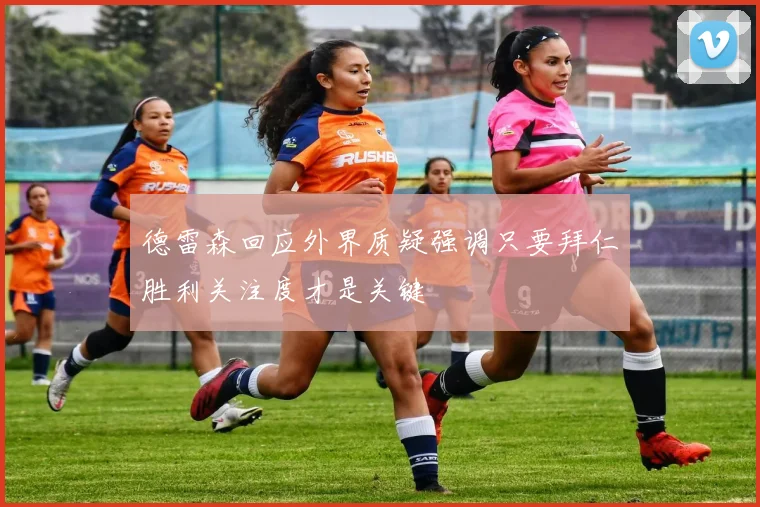 德雷森回应外界质疑强调只要拜仁胜利关注度才是关键