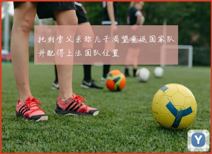托利索父亲称儿子渴望重返国家队并配得上法国队位置